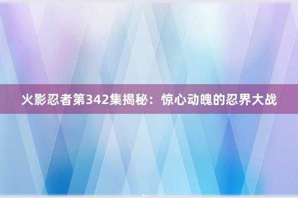 火影忍者第342集揭秘：惊心动魄的忍界大战