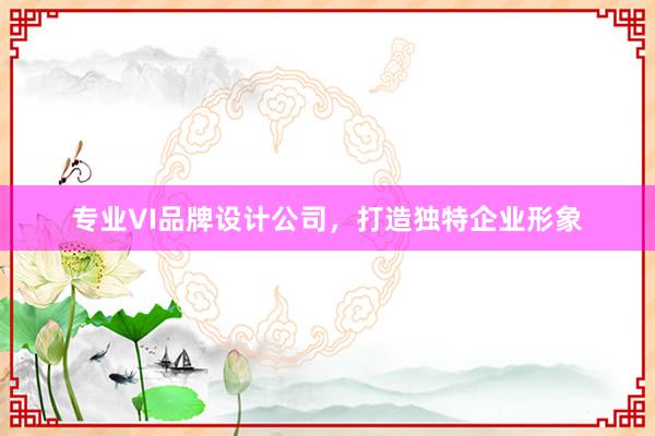 专业VI品牌设计公司，打造独特企业形象