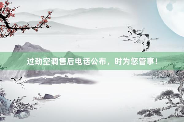 过劲空调售后电话公布，时为您管事！