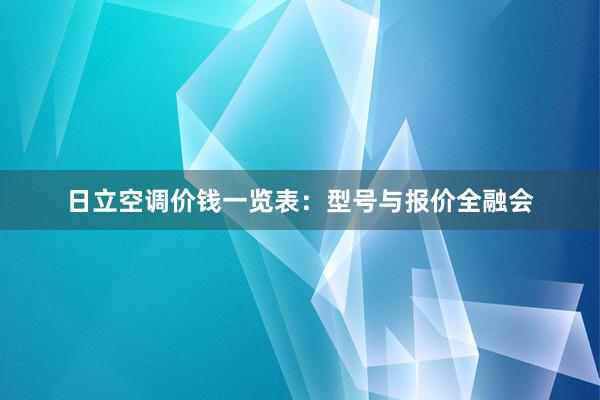 日立空调价钱一览表：型号与报价全融会