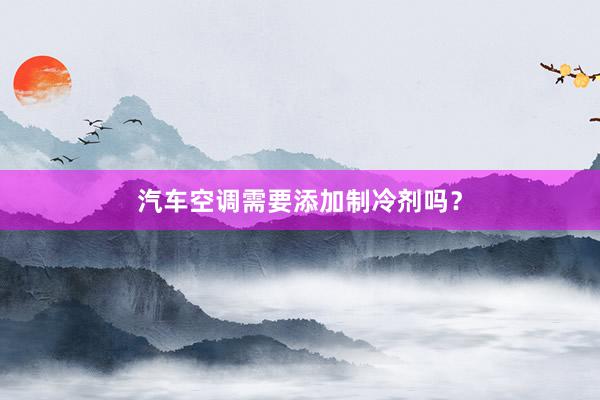 汽车空调需要添加制冷剂吗？